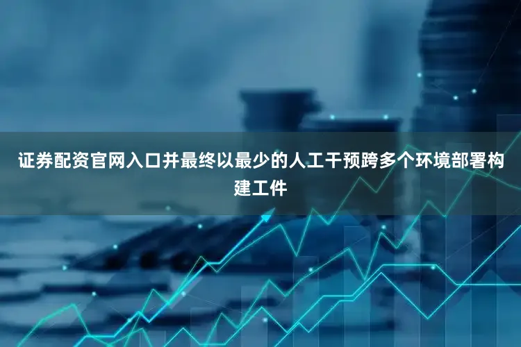 证券配资官网入口并最终以最少的人工干预跨多个环境部署构建工件
