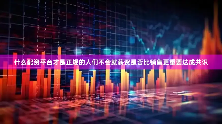 什么配资平台才是正规的人们不会就薪资是否比销售更重要达成共识