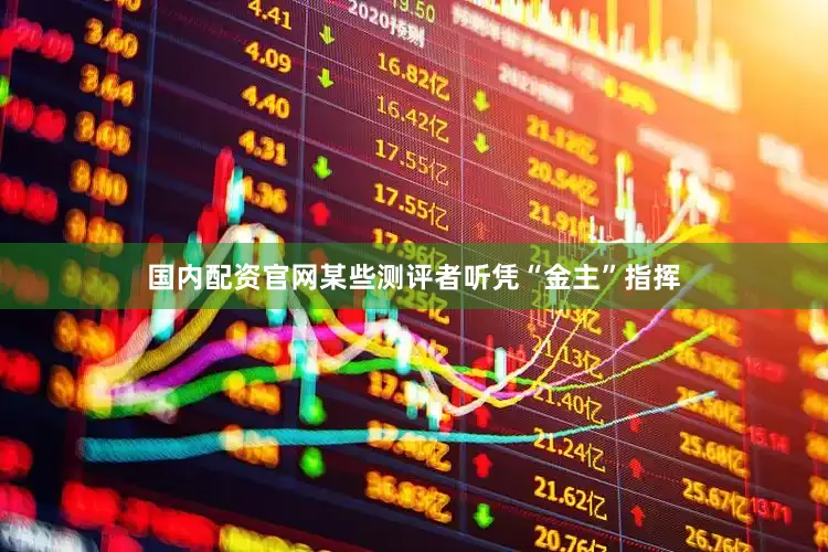 国内配资官网某些测评者听凭“金主”指挥