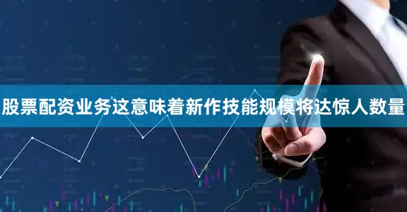 股票配资业务这意味着新作技能规模将达惊人数量