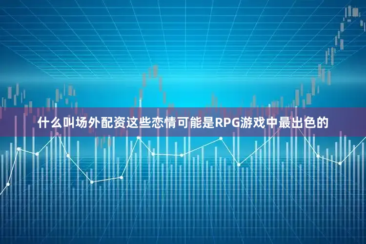 什么叫场外配资这些恋情可能是RPG游戏中最出色的