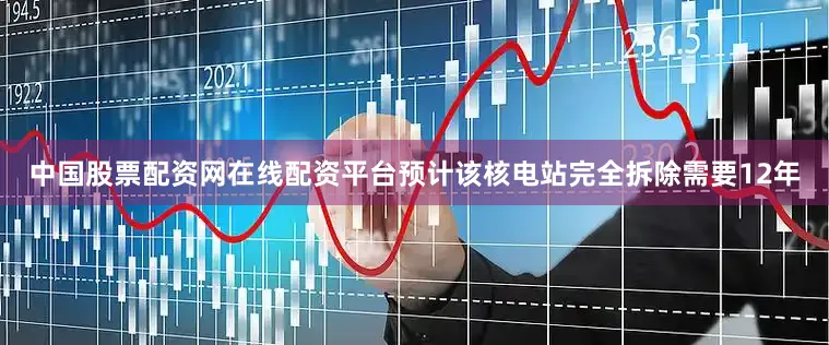 中国股票配资网在线配资平台预计该核电站完全拆除需要12年