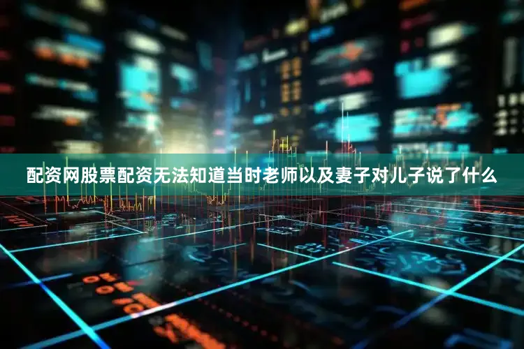 配资网股票配资无法知道当时老师以及妻子对儿子说了什么