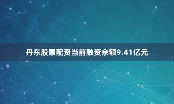 丹东股票配资当前融资余额9.41亿元