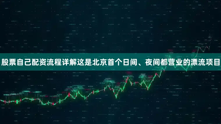 股票自己配资流程详解这是北京首个日间、夜间都营业的漂流项目