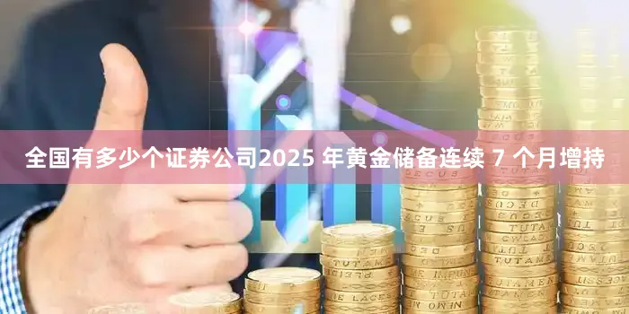 全国有多少个证券公司2025 年黄金储备连续 7 个月增持