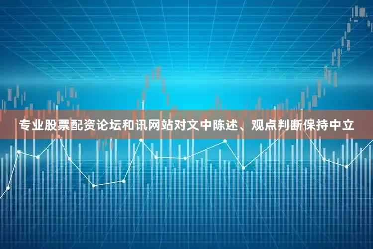 专业股票配资论坛和讯网站对文中陈述、观点判断保持中立