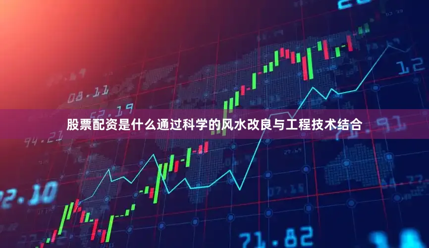 股票配资是什么通过科学的风水改良与工程技术结合