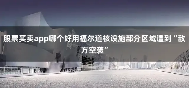股票买卖app哪个好用福尔道核设施部分区域遭到“敌方空袭”
