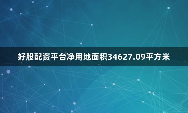 好股配资平台净用地面积34627.09平方米
