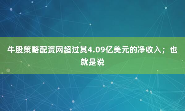 牛股策略配资网超过其4.09亿美元的净收入；也就是说