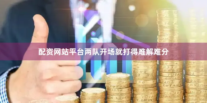 配资网站平台两队开场就打得难解难分