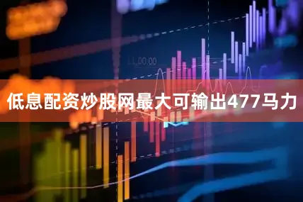 低息配资炒股网最大可输出477马力