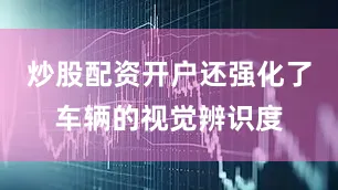炒股配资开户还强化了车辆的视觉辨识度