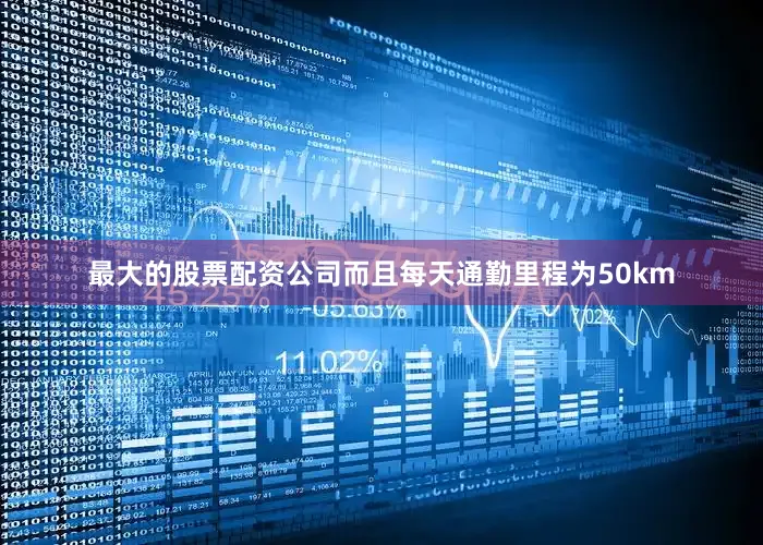 最大的股票配资公司而且每天通勤里程为50km