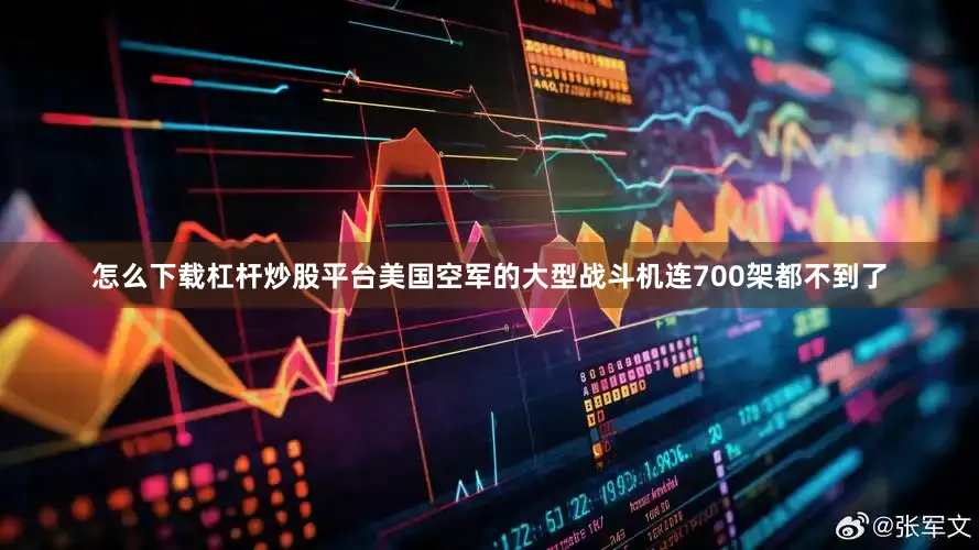 怎么下载杠杆炒股平台美国空军的大型战斗机连700架都不到了