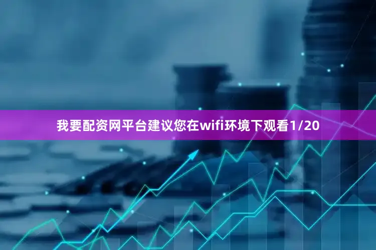 我要配资网平台建议您在wifi环境下观看1/20
