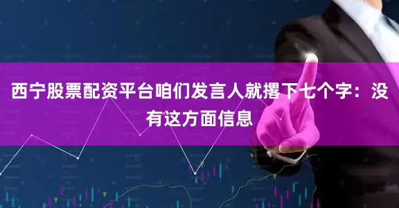 西宁股票配资平台咱们发言人就撂下七个字：没有这方面信息