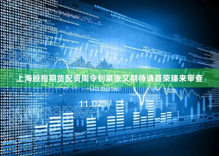 上海股指期货配资周令钊紧张又期待请聂荣臻来审查