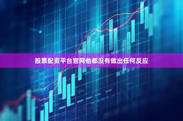 股票配资平台官网他都没有做出任何反应