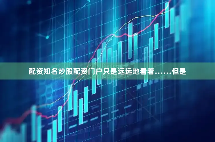 配资知名炒股配资门户只是远远地看着……但是