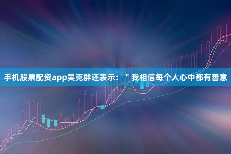 手机股票配资app吴克群还表示：＂我相信每个人心中都有善意