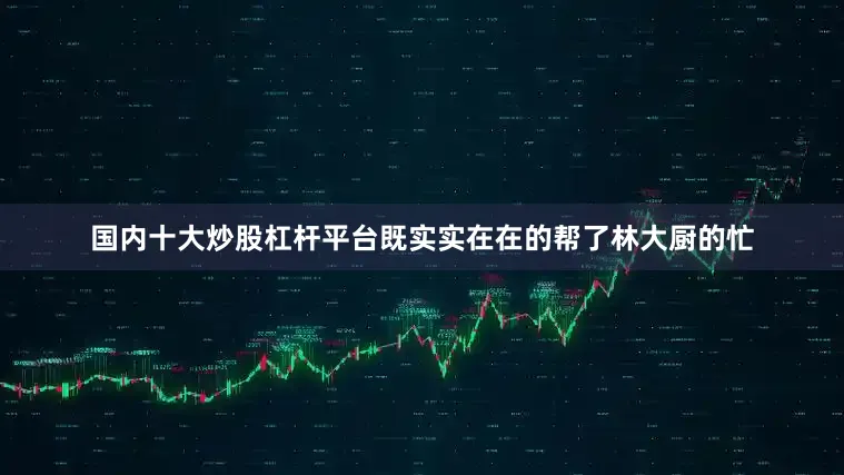 国内十大炒股杠杆平台既实实在在的帮了林大厨的忙