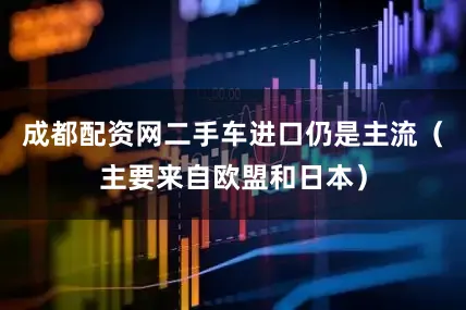 成都配资网二手车进口仍是主流（主要来自欧盟和日本）