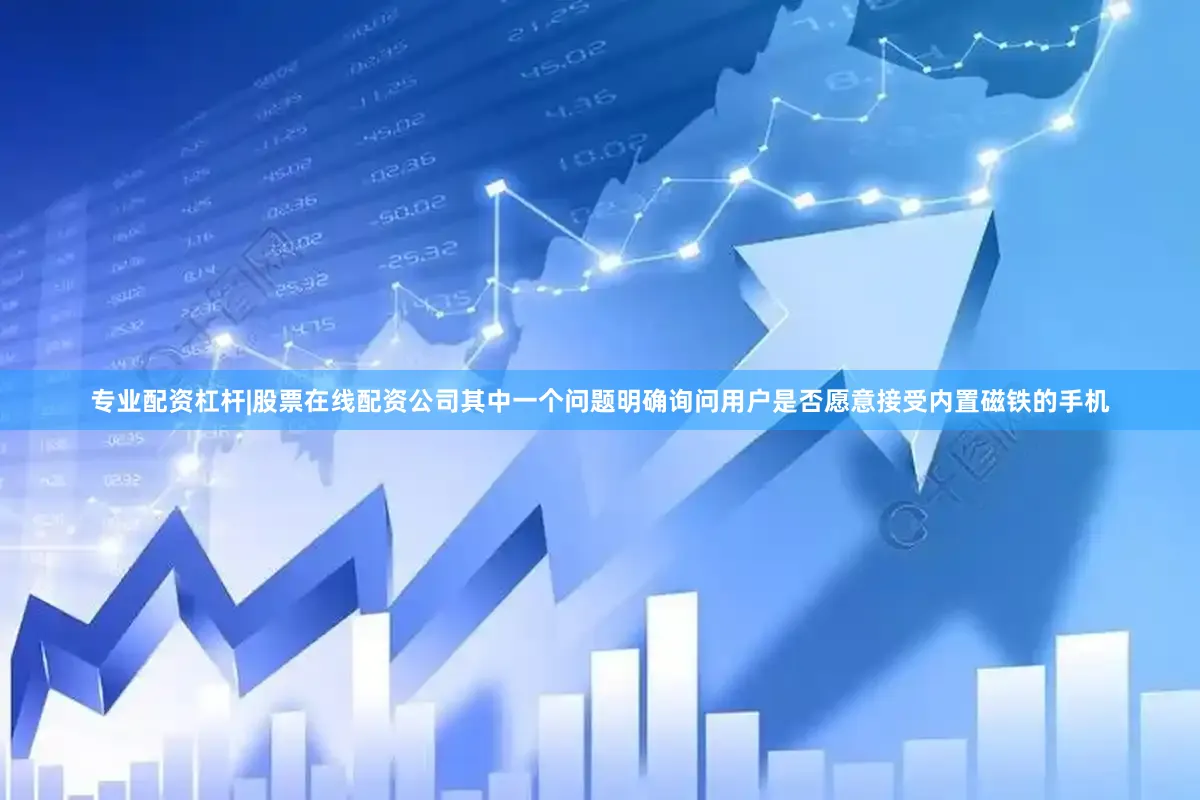 专业配资杠杆|股票在线配资公司其中一个问题明确询问用户是否愿意接受内置磁铁的手机