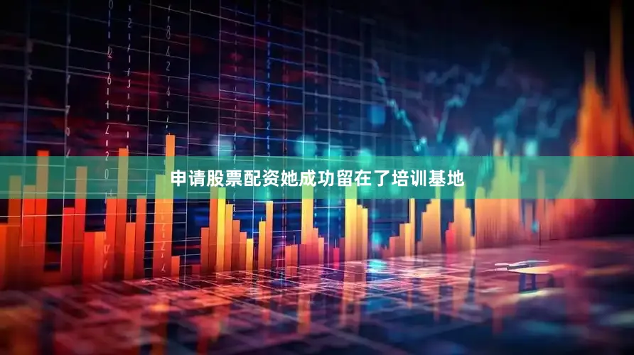 申请股票配资她成功留在了培训基地