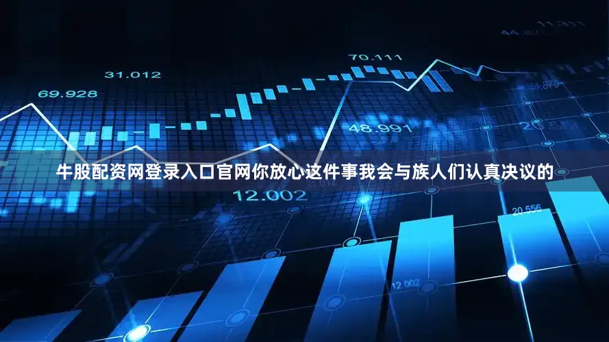 牛股配资网登录入口官网你放心这件事我会与族人们认真决议的