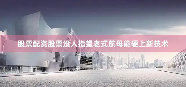 股票配资股票没人指望老式航母能硬上新技术