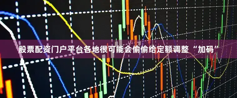 股票配资门户平台各地很可能会偷偷给定额调整 “加码”