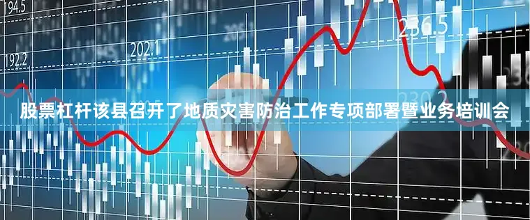 股票杠杆该县召开了地质灾害防治工作专项部署暨业务培训会