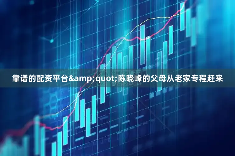 靠谱的配资平台&quot;陈晓峰的父母从老家专程赶来
