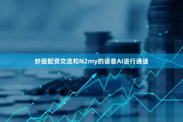 炒股配资交流和N2my的语音AI进行通话