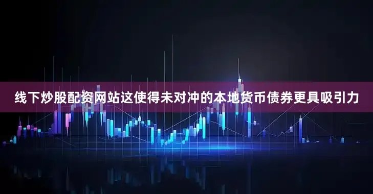 线下炒股配资网站这使得未对冲的本地货币债券更具吸引力