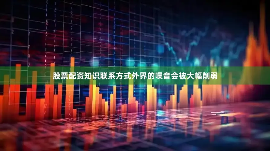 股票配资知识联系方式外界的噪音会被大幅削弱