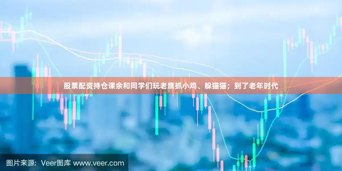 股票配资持仓课余和同学们玩老鹰抓小鸡、躲猫猫；到了老年时代