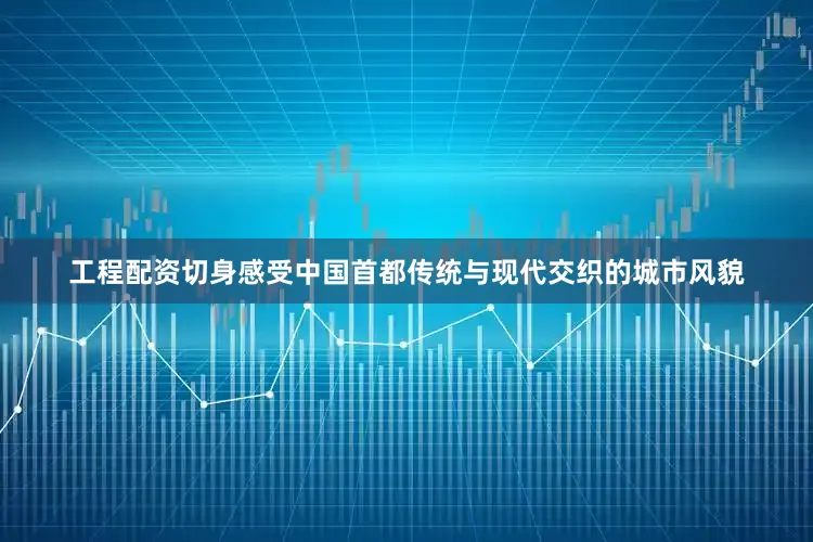 工程配资切身感受中国首都传统与现代交织的城市风貌