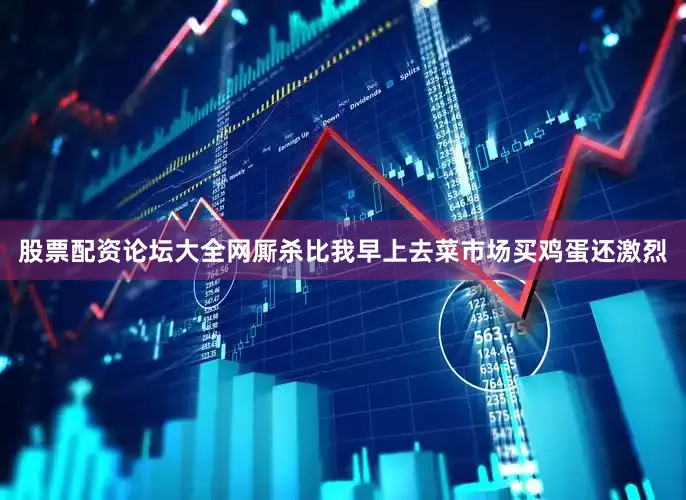 股票配资论坛大全网厮杀比我早上去菜市场买鸡蛋还激烈