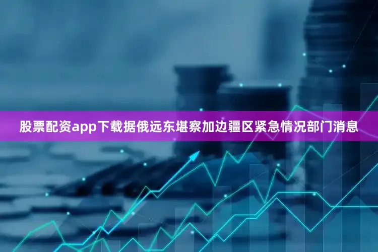 股票配资app下载　　据俄远东堪察加边疆区紧急情况部门消息