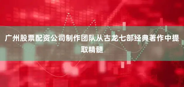 广州股票配资公司制作团队从古龙七部经典著作中提取精髓