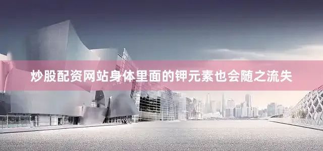 炒股配资网站身体里面的钾元素也会随之流失