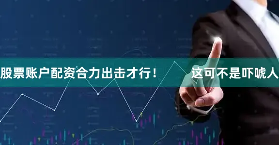 股票账户配资合力出击才行！        这可不是吓唬人