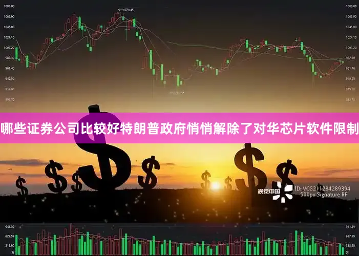哪些证券公司比较好特朗普政府悄悄解除了对华芯片软件限制