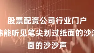 股票配资公司行业门户仿佛能听见笔尖划过纸面的沙沙声