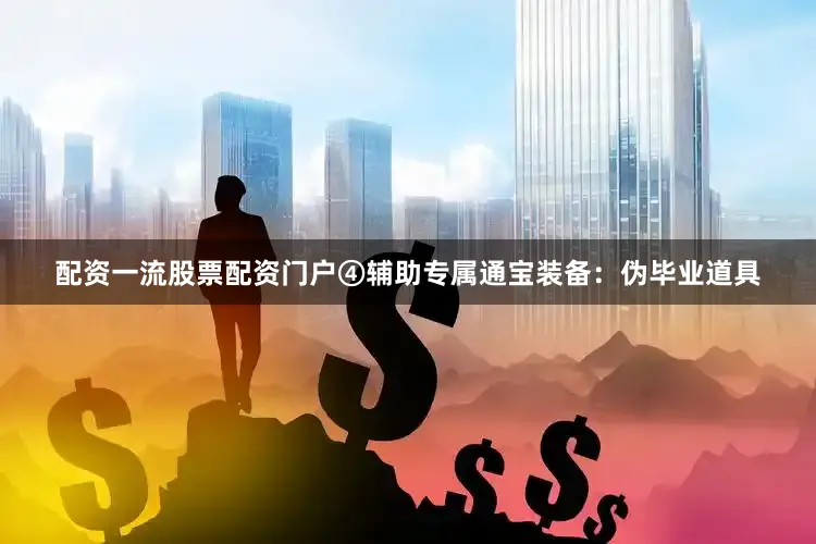 配资一流股票配资门户④辅助专属通宝装备：伪毕业道具