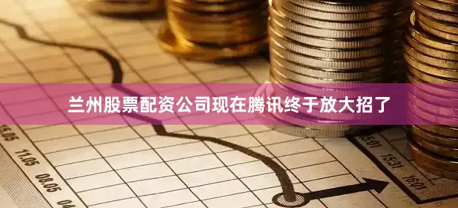 兰州股票配资公司现在腾讯终于放大招了