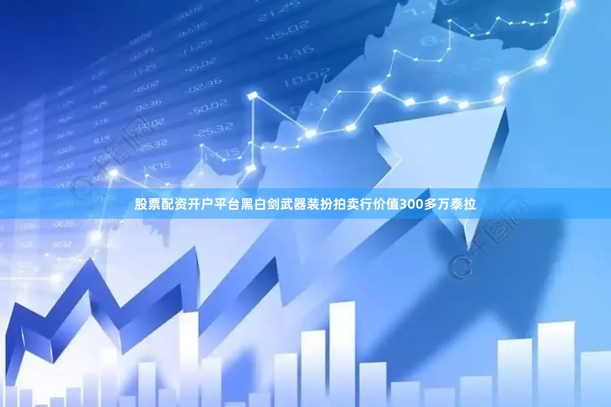 股票配资开户平台黑白剑武器装扮拍卖行价值300多万泰拉